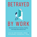 Betrayed by Work: Women's Stories of Trauma, Healing and Hope After Being Fired (Vocational Guidance and Job Advice for Invaluable Women)