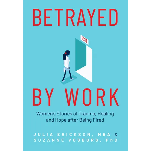 Betrayed by Work: Women's Stories of Trauma, Healing and Hope After Being Fired (Vocational Guidance and Job Advice for Invaluable Women)
