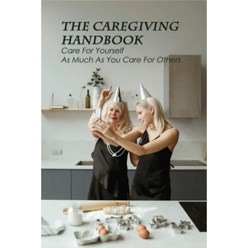 The Caregiving Handbook: Care For Yourself As Much As You Care For Others: Powerful For Caregivers Book