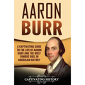 Aaron Burr: A Captivating Guide to the Life of Aaron Burr and the Most Famous Duel in American History
