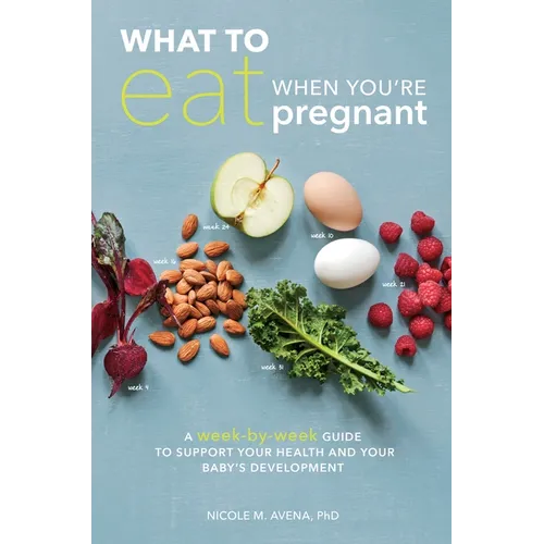 What to Eat When You're Pregnant: A Week-By-Week Guide to Support Your Health and Your Baby's Development