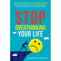 Stop Overthinking Your Life: 11 Practical Steps to Overcome Anxiety, Make Confident Decisions, Stop Spiraling Out of Control, and Finally Get a Good N