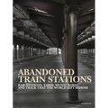Abandoned Train Stations: Rail Stations, Yards, Signalboxes and Tracks That the World Left Behind
