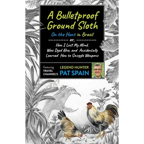 A Bulletproof Ground Sloth: On the Hunt in Brazil: Or, How I Lost My Mind, Was Dyed Blue, and Accidentally Learned How to Smuggle Weapons
