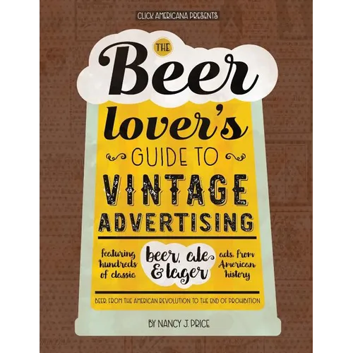 The Beer Lover's Guide to Vintage Advertising: Featuring Hundreds of Classic Beer, Ale & Lager Ads from American History