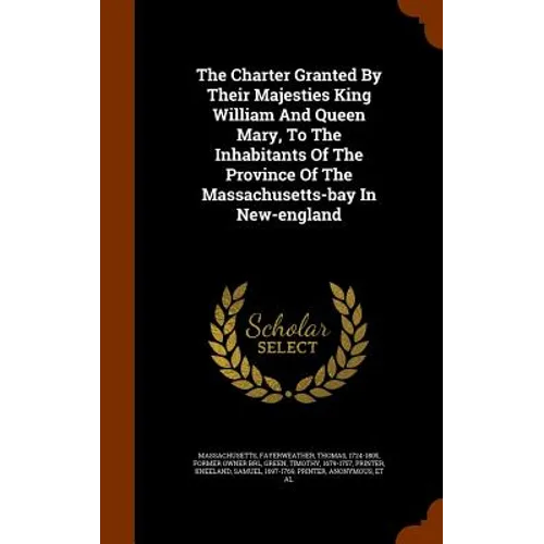 The Charter Granted By Their Majesties King William And Queen Mary, To The Inhabitants Of The Province Of The Massachusetts-bay In New-england