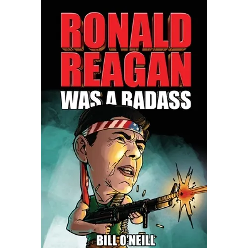 Ronald Reagan Was A Badass: Crazy But True Stories About The United States' 40th President