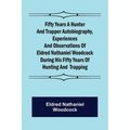 Fifty Years a Hunter and Trapper Autobiography, experiences and observations of Eldred Nathaniel Woodcock during his fifty years of hunting and trappi