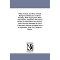 What to Read, and How to Read, Being Classified Lists of Choice Reading, With Appropriate Hints and Emarks, Adapted to the Eneral Reader, to Subscribe