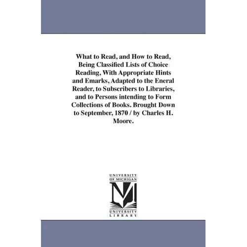What to Read, and How to Read, Being Classified Lists of Choice Reading, With Appropriate Hints and Emarks, Adapted to the Eneral Reader, to Subscribe