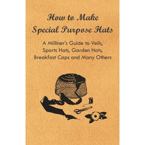 How to Make Special Purpose Hats - A Milliner's Guide to Veils, Sports Hats, Garden Hats, Breakfast Caps and Many Others