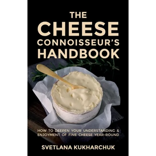 The Cheese Connoisseur's Handbook: How to Deepen Your Understanding and Enjoyment of Fine Cheese Year-Round
