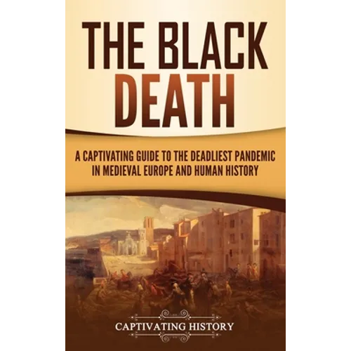The Black Death: A Captivating Guide to the Deadliest Pandemic in Medieval Europe and Human History
