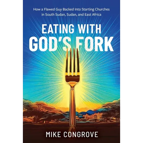 Eating with God's Fork: How a Flawed Guy Backed Into Starting Churches in South Sudan, Sudan, and East Africa