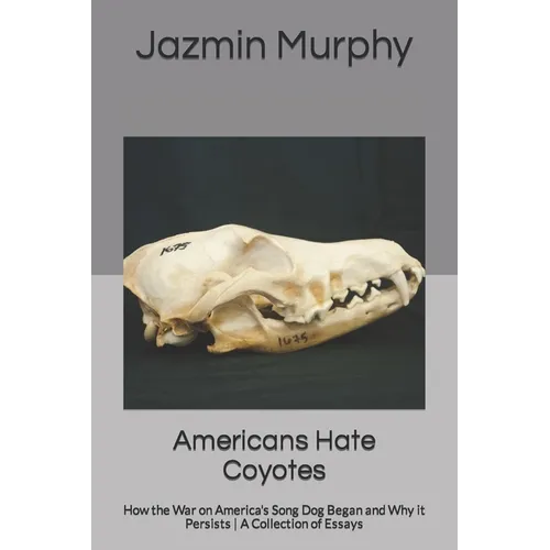 Americans Hate Coyotes: How the War on America's Song Dog Began and Why it Persists A Collection of Essays