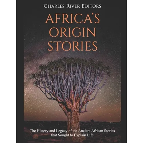Africa's Origin Stories: The History and Legacy of the Ancient African Stories that Sought to Explain Life