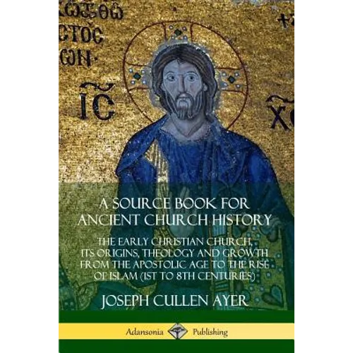 A Source Book for Ancient Church History: The Early Christian Church, its Origins, Theology and Growth from the Apostolic Age to the Rise of Islam (1s