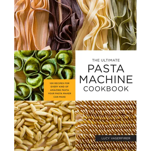 The Ultimate Pasta Machine Cookbook: 100 Recipes for Every Kind of Amazing Pasta Your Pasta Maker Can Make