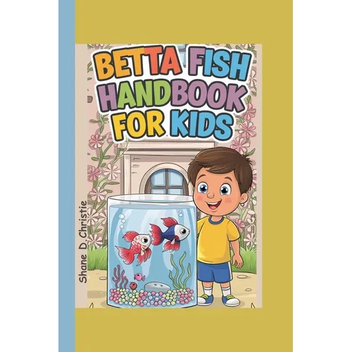 Betta Fish Handbook for Kids: A Complete Guide to Betta Fish Care, Breeding Techniques, Tank Mates, Nutrition, Tank Setup, Health, and Optimal Aquar
