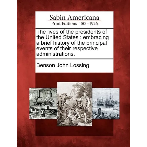 The Lives of the Presidents of the United States: Embracing a Brief History of the Principal Events of Their Respective Administrations.
