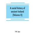 A social history of ancient Ireland: treating of the government, military system, and law; religion, learning, and art; trades, industries, and commer