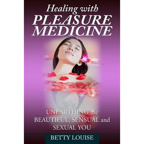 Healing With Pleasure Medicine: Unearthing the Beautiful, Sensual and Sexual You