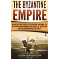 The Byzantine Empire: A Captivating Guide to Byzantium and How the Eastern Roman Empire Was Ruled by Emperors such as Constantine the Great