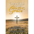Changed By His Amazing Grace: A Journey of Faith and Transformation
