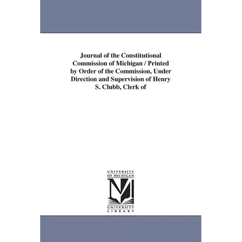 Journal of the Constitutional Commission of Michigan / Printed by Order of the Commission, Under Direction and Supervision of Henry S. Clubb, Clerk of