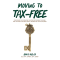 Moving to Tax-Free: Strategies for Creating Tax-Free Retirement Income, and Tax-Free Lifetime Legacy Income for Your Children