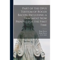 Part of the Opus Tertium of Roger Bacon, Including a Fragment Now Printed for the First Time