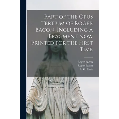 Part of the Opus Tertium of Roger Bacon, Including a Fragment Now Printed for the First Time