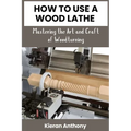 How to Use a Wood Lathe: Mastering the Art and Craft of Woodturning