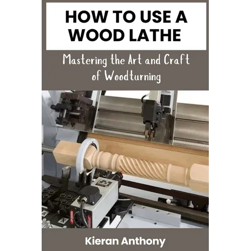How to Use a Wood Lathe: Mastering the Art and Craft of Woodturning