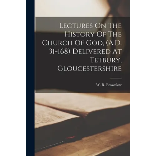 Lectures On The History Of The Church Of God, (A.D. 31-168) Delivered At Tetbury, Gloucestershire