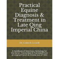 Practical Equine Diagnosis & Treatment in Late Qing Imperial China: A Handbook of Veterinary Herbology for the Horse: Transcribed & translated from an