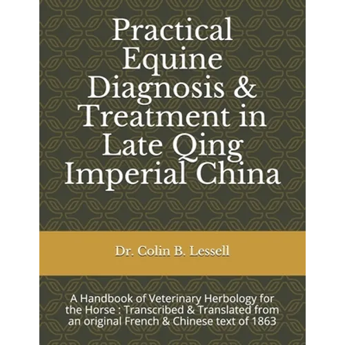 Practical Equine Diagnosis & Treatment in Late Qing Imperial China: A Handbook of Veterinary Herbology for the Horse: Transcribed & translated from an