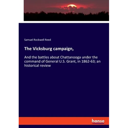 The Vicksburg campaign,: And the battles about Chattanooga under the command of General U.S. Grant, in 1862-63; an historical review