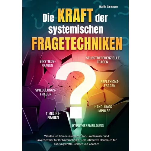 Die Kraft der systemischen Fragetechniken: Werden Sie Kommunikations-Profi, Problemlöser und unverzichtbar für Ihr Unternehmen - Das ultimative Handbu