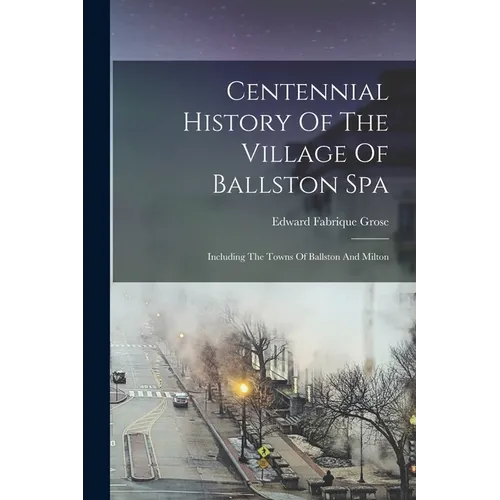 Centennial History Of The Village Of Ballston Spa: Including The Towns Of Ballston And Milton