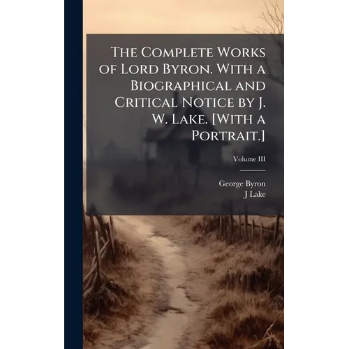 The Complete Works of Lord Byron. With a Biographical and Critical Notice by J. W. Lake. [With a Portrait.]