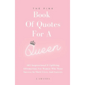 The Pink Book Of Quotes For A Queen: 365 Inspirational & Uplifting Affirmations For Women Who Want Success In Their Lives And Careers