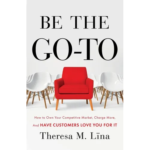 Be the Go-To: How to Own Your Competitive Market, Charge More, and Have Customers Love You For It