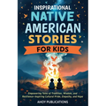 Inspirational Native American Stories for Kids: Empowering Tales of Tradition, Wisdom and Resilience-Inspiring Cultural Pride, Empathy and Hope