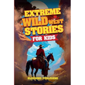 Extreme Wild West Stories for Kids: Extraordinary Tales of Cowboys, Outlaws & Frontier Adventure