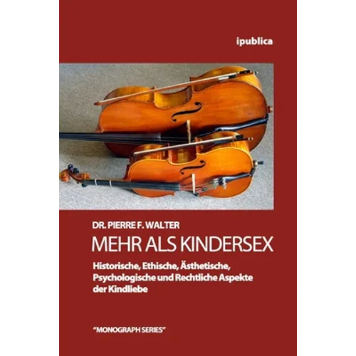 Mehr als Kindersex: Historische, Ethische, Aesthetische, Psychologische und Rechtliche Aspekte der Kindliebe