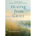 Healing from Grief: A Prayer Book: Finding Comfort in Scripture and Prayer