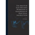 The Amateur Electrician's Workshop. A Handbook of Practical Instruction