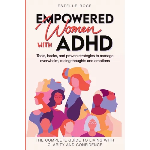 Empowered Women with ADHD: Tools, Hacks, and Proven Strategies to Manage Overwhelm, Racing Thoughts, and Emotions. The Complete Guide to Living w