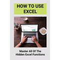 How To Use Excel: Master All Of The Hidden Excel Functions: Excel For Dummies Book
